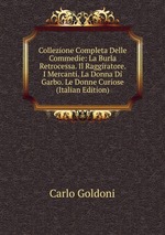 Collezione Completa Delle Commedie: La Burla Retrocessa. Il Raggiratore. I Mercanti. La Donna Di Garbo. Le Donne Curiose (Italian Edition)