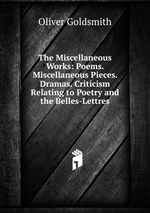 The Miscellaneous Works: Poems. Miscellaneous Pieces. Dramas. Criticism Relating to Poetry and the Belles-Lettres