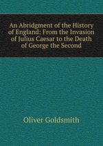 An Abridgment of the History of England: From the Invasion of Julius Caesar to the Death of George the Second