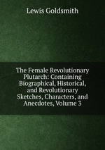 The Female Revolutionary Plutarch: Containing Biographical, Historical, and Revolutionary Sketches, Characters, and Anecdotes, Volume 3