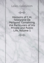 Memoirs of C.M. Talleyrand De Prigord: Containing the Particulars of His Private and Public Life, Volume 1