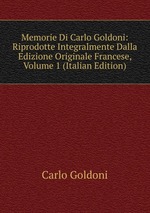 Memorie Di Carlo Goldoni: Riprodotte Integralmente Dalla Edizione Originale Francese, Volume 1 (Italian Edition)