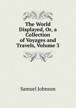 The World Displayed, Or, a Collection of Voyages and Travels, Volume 3