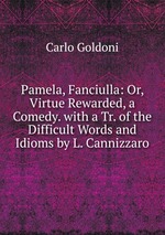 Pamela, Fanciulla: Or, Virtue Rewarded, a Comedy. with a Tr. of the Difficult Words and Idioms by L. Cannizzaro