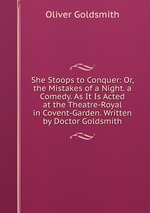She Stoops to Conquer: Or, the Mistakes of a Night. a Comedy. As It Is Acted at the Theatre-Royal in Covent-Garden. Written by Doctor Goldsmith