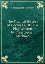 The Tragical History of Doctor Faustus. A Play Written by Christopher Marlowe