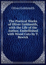 The Poetical Works of Oliver Goldsmith, with the Life of the Author, Embellished with Wood Cuts by T. Bewick