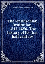 The Smithsonian Institution, 1846-1896. The history of its first half century