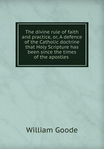 The divine rule of faith and practice, or, A defence of the Catholic doctrine that Holy Scripture has been since the times of the apostles