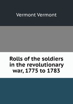 Rolls of the soldiers in the revolutionary war, 1775 to 1783