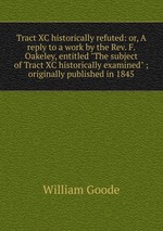 Tract XC historically refuted: or, A reply to a work by the Rev. F. Oakeley, entitled "The subject of Tract XC historically examined" ; originally published in 1845