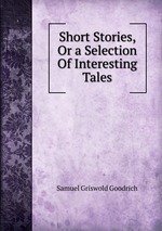 Short Stories, Or a Selection Of Interesting Tales