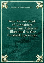 Peter Parley`s Book of Curiosities: Natural and Artificial ; Illustrated by One Hundred Engravings