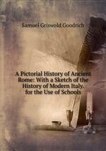 A Pictorial History of Ancient Rome: With a Sketch of the History of Modern Italy. for the Use of Schools