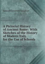 A Pictorial History of Ancient Rome: With Sketches of the History of Modern Italy. for the Use of Schools