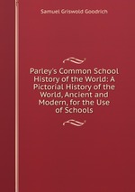 Parley`s Common School History of the World: A Pictorial History of the World, Ancient and Modern, for the Use of Schools