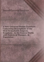 A New Universal Pocket Gazetteer: Containing Descriptions of the Most Remarkable Empires, Kingdoms . in the Known World, with Notices of Manners . & Population