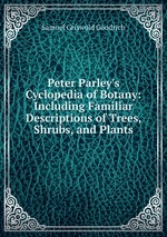 Peter Parley`s Cyclopedia of Botany: Including Familiar Descriptions of Trees, Shrubs, and Plants