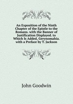 An Exposition of the Ninth Chapter of the Epistle to the Romans. with the Banner of Justification Displayed. to Which Is Added, Gerynomaha. with a Preface by T. Jackson