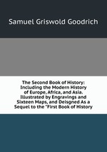 The Second Book of History: Including the Modern History of Europe, Africa, and Asia. Illustrated by Engravings and Sixteen Maps, and Deisgned As a Sequel to the "First Book of History