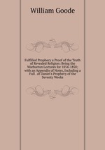 Fulfilled Prophecy a Proof of the Truth of Revealed Religion: Being the Warburton Lectures for 1854-1858; with an Appendix of Notes, Including a Full . of Daniel`s Prophecy of the Seventy Weeks