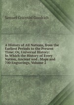 A History of All Nations, from the Earliest Periods to the Present Time; Or, Universal History: In Which the History of Every Nation, Ancient and . Maps and 700 Engravings, Volume 2