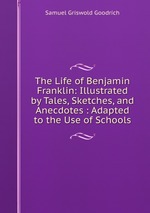 The Life of Benjamin Franklin: Illustrated by Tales, Sketches, and Anecdotes : Adapted to the Use of Schools