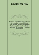Murray`s English Reader: Or, Pieces in Prose and Poetry, Selected from the Best Writers.: With a Few Preliminary Observations On the Principles of . Vocabulary. Walker`s Pronouncing
