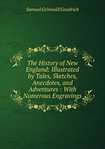 The History of New England: Illustrated by Tales, Sketches, Anecdotes, and Adventures : With Numerous Engravings