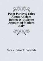 Peter Parley`S Tales About Ancient Rome: With Some Account of Modern Italy