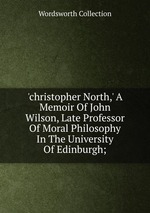 `christopher North,` A Memoir Of John Wilson, Late Professor Of Moral Philosophy In The University Of Edinburgh;