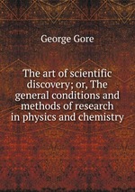 The art of scientific discovery; or, The general conditions and methods of research in physics and chemistry