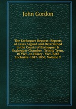 The Exchequer Reports: Reports of Cases Argued and Determined in the Courts of Exchequer & Exchequer Chamber . Trinity Term, 10 Vict., to Hilary . Vict. Both Inclusive. 1847-1856, Volume 9