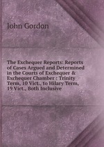 The Exchequer Reports: Reports of Cases Argued and Determined in the Courts of Exchequer & Exchequer Chamber : Trinity Term, 10 Vict., to Hilary Term, 19 Vict., Both Inclusive