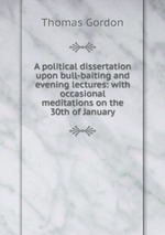 A political dissertation upon bull-baiting and evening lectures: with occasional meditations on the 30th of January