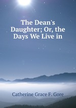 The Dean`s Daughter; Or, the Days We Live in