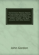The Exchequer Reports: Reports of Cases Argued and Determined in the Courts of Exchequer & Exchequer Chamber . Trinity Term, 10 Vict., to Hilary . Vict. Both Inclusive. 1847-1856, Volume 2