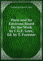 Paris and Its Environs Based On the Work by C.G.F. Gore, Ed. by T. Forester