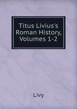 Titus Livius`s Roman History, Volumes 1-2