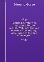 English Literature an Illustrated Record in Eight Volumes Volume Iv-Part 1 from the Age of Johnson to the Age of Tennyson
