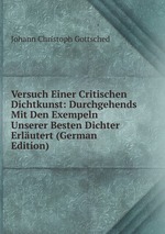 Versuch Einer Critischen Dichtkunst: Durchgehends Mit Den Exempeln Unserer Besten Dichter Erlutert (German Edition)