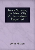 Nova Solyma, the Ideal City: Or, Jerusalem Regained