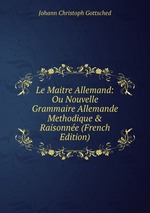 Le Maitre Allemand: Ou Nouvelle Grammaire Allemande Methodique & Raisonne (French Edition)
