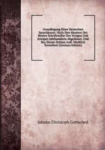 Grundlegung Einer Deutschen Sprachkunst: Nach Den Mustern Der Besten Schriftsteller Des Vorigen Und Jetzigen Jahrhunderts Abgefasset, Und Bey Dieser Dritten Aufl. Merklich Vermehret (German Edition)