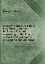 Commentaries On Equity Pleadings, and the Incidents Thereof: According to the Practice of the Courts of Equity of England and America