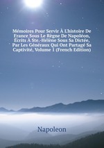 Mmoires Pour Servir L`histoire De France Sous Le Rgne De Napolon, crits Ste.-Hlne Sous Sa Dicte, Par Les Gnraux Qui Ont Partag Sa Captivit, Volume 1 (French Edition)