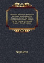 Mmoires Pour Servir L`histoire De France Sous Le Rgne De Napolon, crits Ste.-Hlne Sous Sa Dicte, Par Les Gnraux Qui Ont Partag Sa Captivit, Volume 9 (French Edition)