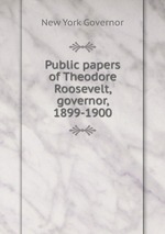 Public papers of Theodore Roosevelt, governor, 1899-1900