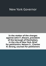 In the matter of the charges against John F. Ahearn, president of the borough of Manhattan, in the city of New York. Brief for petitioners. Nelson S. . Charles H. Strong, counsel for petitioners
