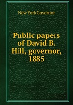 Public papers of David B. Hill, governor, 1885